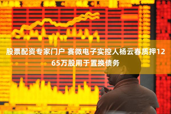 股票配资专家门户 赛微电子实控人杨云春质押1265万股用于置换债务