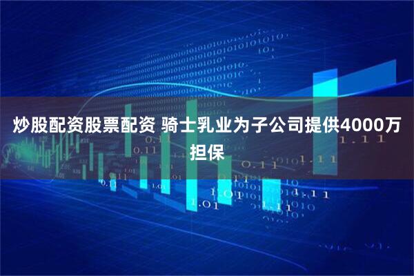 炒股配资股票配资 骑士乳业为子公司提供4000万担保