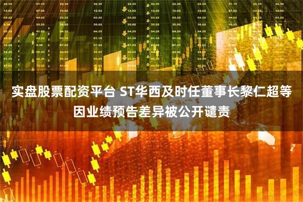 实盘股票配资平台 ST华西及时任董事长黎仁超等因业绩预告差异被公开谴责