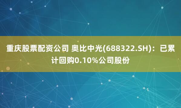 重庆股票配资公司 奥比中光(688322.SH)：已累计回购0.10%公司股份