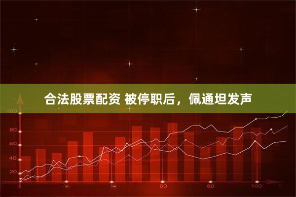 合法股票配资 被停职后，佩通坦发声