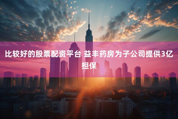 比较好的股票配资平台 益丰药房为子公司提供3亿担保