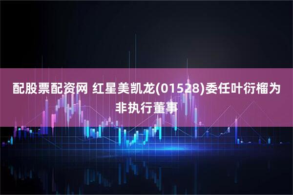 配股票配资网 红星美凯龙(01528)委任叶衍榴为非执行董事