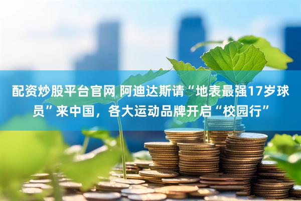 配资炒股平台官网 阿迪达斯请“地表最强17岁球员”来中国，各大运动品牌开启“校园行”