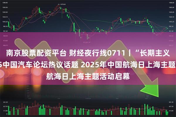 南京股票配资平台 财经夜行线0711丨“长期主义”成2025中国汽车论坛热议话题 2025年中国航海日上海主题活动启幕