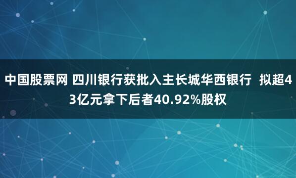 中国股票网 四川银行获批入主长城华西银行  拟超43亿元拿下后者40.92%股权