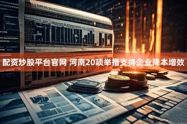 配资炒股平台官网 河南20项举措支持企业降本增效