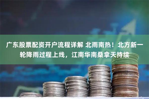 广东股票配资开户流程详解 北雨南热！北方新一轮降雨过程上线，江南华南桑拿天持续