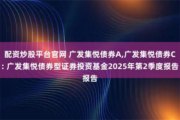 配资炒股平台官网 广发集悦债券A,广发集悦债券C: 广发集悦债券型证券投资基金2025年第2季度报告