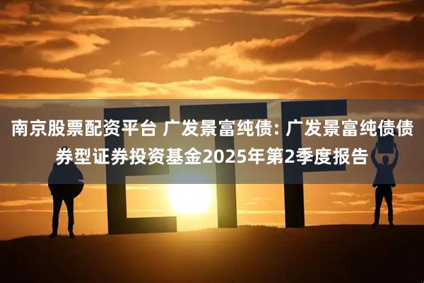 南京股票配资平台 广发景富纯债: 广发景富纯债债券型证券投资基金2025年第2季度报告