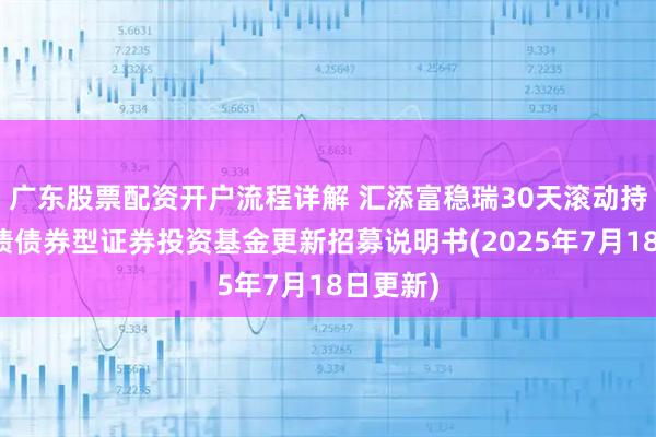 广东股票配资开户流程详解 汇添富稳瑞30天滚动持有中短债债券型证券投资基金更新招募说明书(2025年7月18日更新)