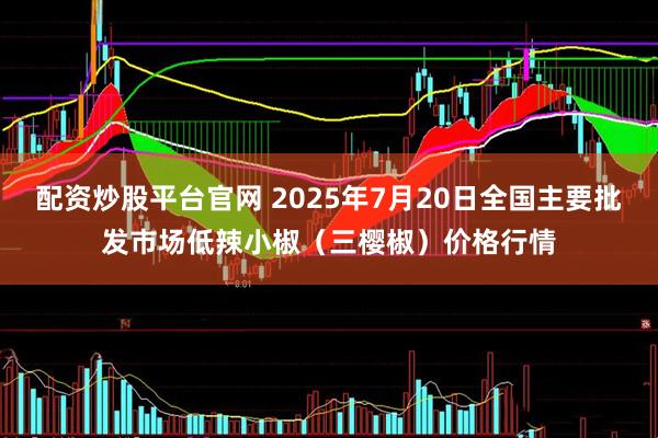 配资炒股平台官网 2025年7月20日全国主要批发市场低辣小椒（三樱椒）价格行情