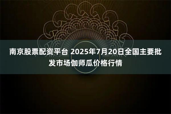南京股票配资平台 2025年7月20日全国主要批发市场伽师瓜价格行情