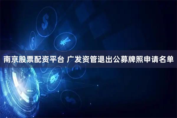 南京股票配资平台 广发资管退出公募牌照申请名单
