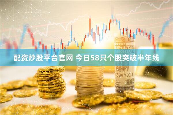 配资炒股平台官网 今日58只个股突破半年线
