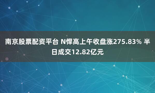 南京股票配资平台 N悍高上午收盘涨275.83% 半日成交12.82亿元
