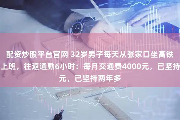 配资炒股平台官网 32岁男子每天从张家口坐高铁去北京上班，往返通勤6小时：每月交通费4000元，已坚持两年多