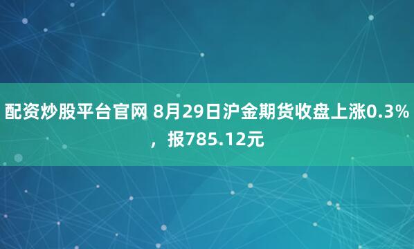 配资炒股平台官网 8月29日沪金期货收盘上涨0.3%，报785.12元