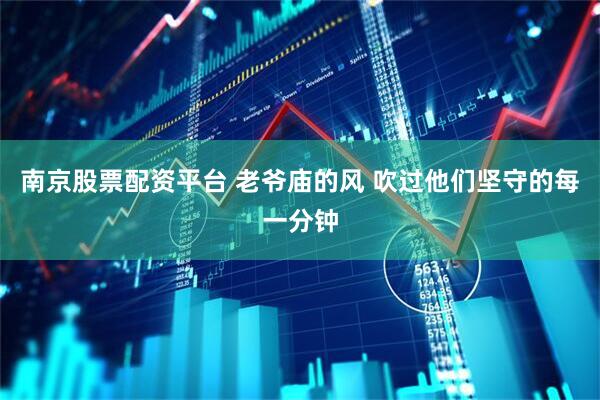 南京股票配资平台 老爷庙的风 吹过他们坚守的每一分钟