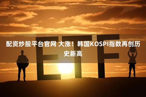 配资炒股平台官网 大涨!韩国KOSPI指数再创历史新高