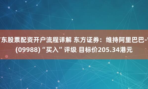 广东股票配资开户流程详解 东方证券:维持阿里巴巴-W(09988)“买入”评级 目标价205.34港元
