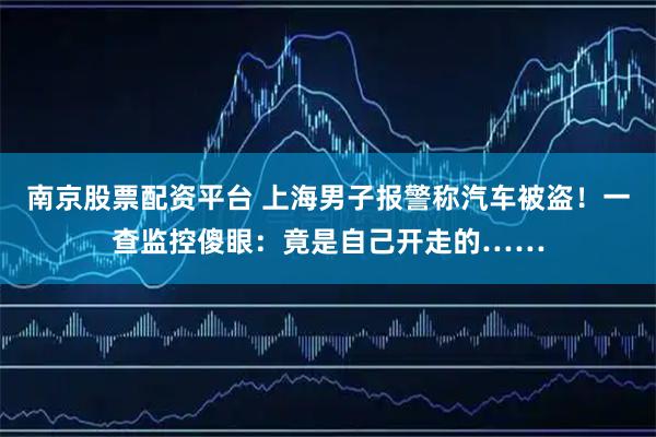 南京股票配资平台 上海男子报警称汽车被盗！一查监控傻眼：竟是自己开走的……
