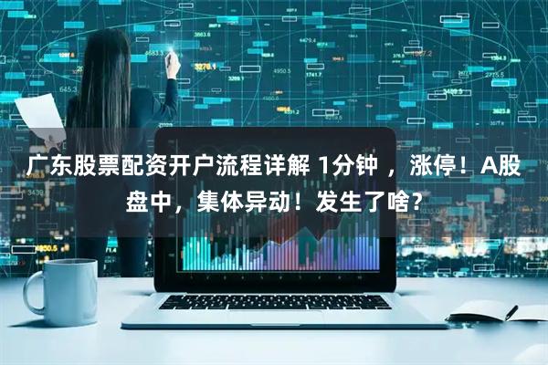 广东股票配资开户流程详解 1分钟 ，涨停！A股盘中，集体异动！发生了啥？