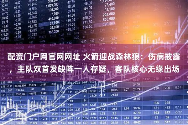 配资门户网官网网址 火箭迎战森林狼：伤病披露，主队双首发缺阵一人存疑，客队核心无缘出场