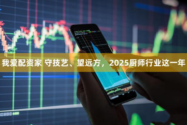 我爱配资家 守技艺、望远方，2025厨师行业这一年