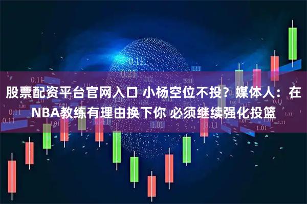 股票配资平台官网入口 小杨空位不投？媒体人：在NBA教练有理由换下你 必须继续强化投篮