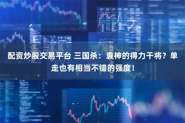 配资炒股交易平台 三国杀：袁神的得力干将？单走也有相当不错的强度！