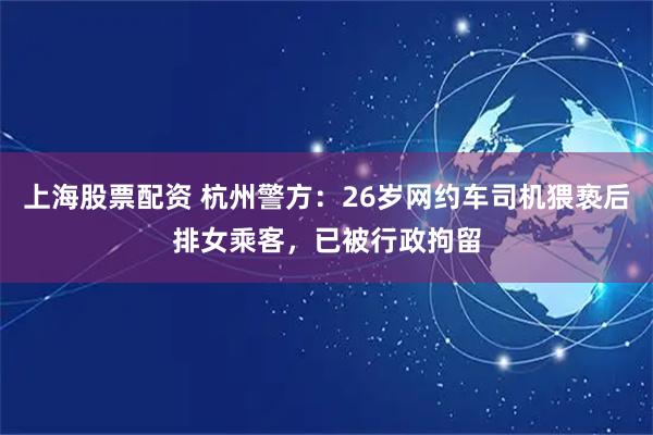 上海股票配资 杭州警方：26岁网约车司机猥亵后排女乘客，已被行政拘留