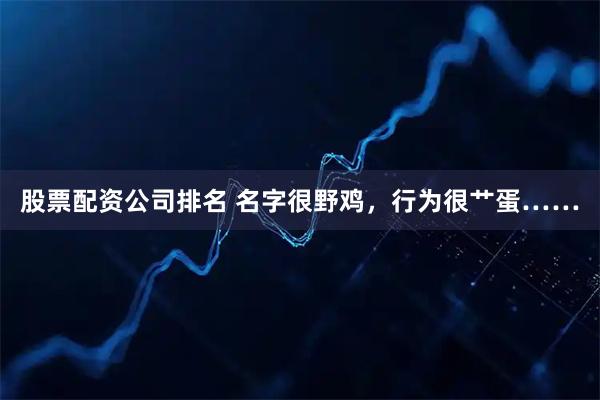 股票配资公司排名 名字很野鸡，行为很艹蛋……