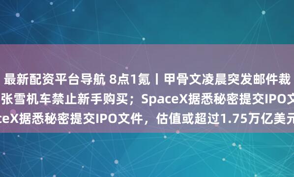 最新配资平台导航 8点1氪丨甲骨文凌晨突发邮件裁员3万人；市监局回应张雪机车禁止新手购买；SpaceX据悉秘密提交IPO文件，估值或超过1.75万亿美元