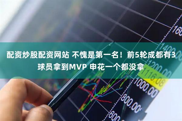 配资炒股配资网站 不愧是第一名！前5轮成都有3球员拿到MVP 申花一个都没拿