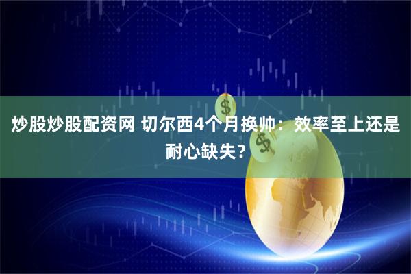炒股炒股配资网 切尔西4个月换帅：效率至上还是耐心缺失？