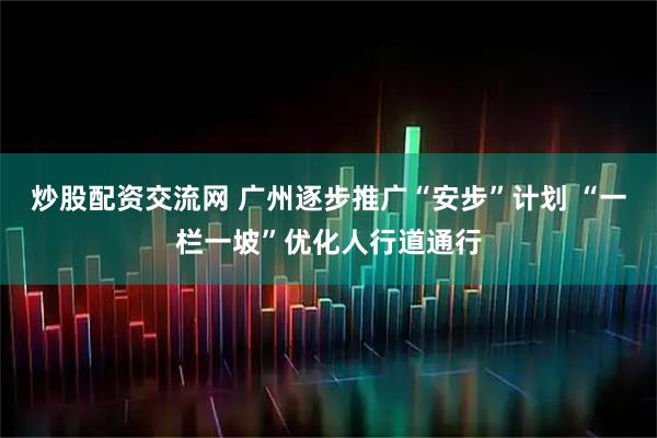 炒股配资交流网 广州逐步推广“安步”计划 “一栏一坡”优化人行道通行