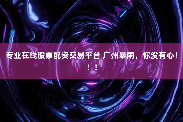 专业在线股票配资交易平台 广州暴雨，你没有心！！！