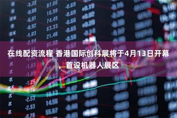 在线配资流程 香港国际创科展将于4月13日开幕,首设机器人展区