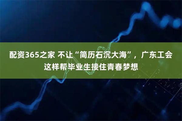 配资365之家 不让“简历石沉大海”，广东工会这样帮毕业生接住青春梦想