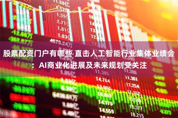 股票配资门户有哪些 直击人工智能行业集体业绩会：AI商业化进展及未来规划受关注