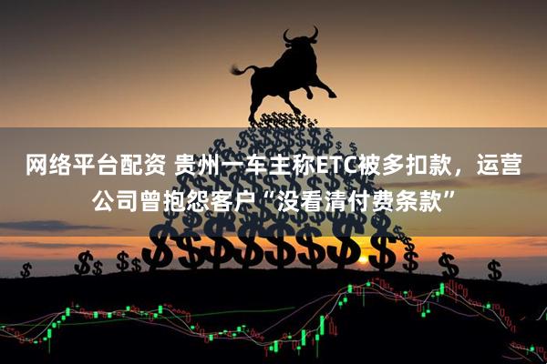 网络平台配资 贵州一车主称ETC被多扣款，运营公司曾抱怨客户“没看清付费条款”