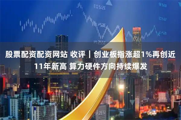 股票配资配资网站 收评｜创业板指涨超1%再创近11年新高 算力硬件方向持续爆发