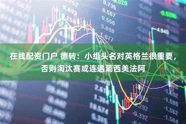 在线配资门户 德转：小组头名对英格兰很重要，否则淘汰赛或连遇葡西美法阿