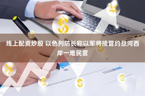 线上配资炒股 以色列防长称以军将接管约旦河西岸一难民营