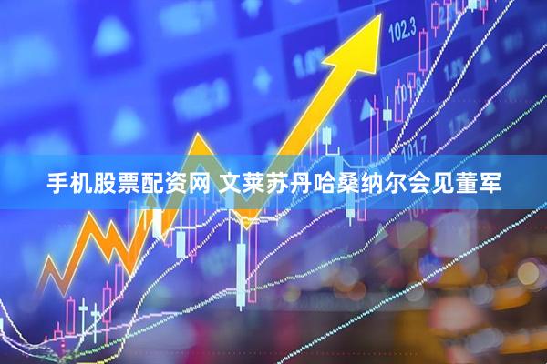 手机股票配资网 文莱苏丹哈桑纳尔会见董军